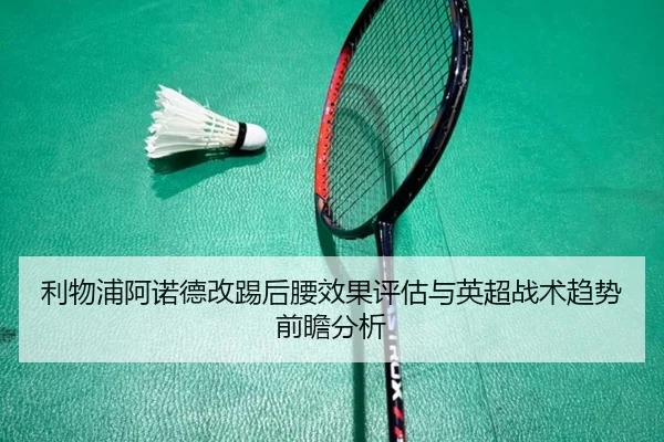 利物浦阿诺德改踢后腰效果评估与英超战术趋势前瞻分析