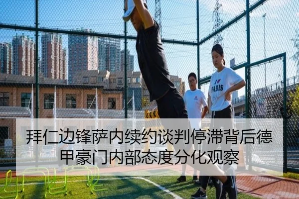 拜仁边锋萨内续约谈判停滞背后德甲豪门内部态度分化观察