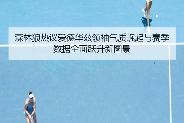 森林狼热议爱德华兹领袖气质崛起与赛季数据全面跃升新图景 | kaiyun