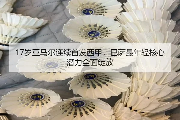 17岁亚马尔连续首发西甲，巴萨最年轻核心潜力全面绽放 | kaiyun