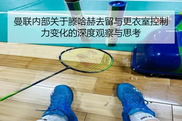 曼联内部关于滕哈赫去留与更衣室控制力变化的深度观察与思考