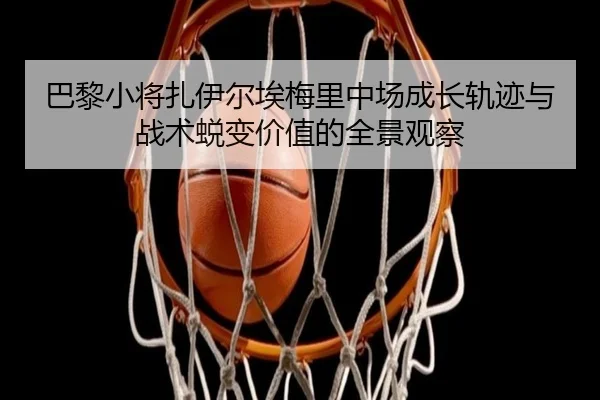 巴黎小将扎伊尔埃梅里中场成长轨迹与战术蜕变价值的全景观察