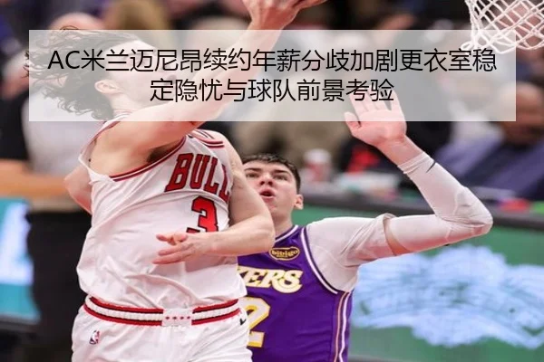 AC米兰迈尼昂续约年薪分歧加剧更衣室稳定隐忧与球队前景考验 | kaiyun