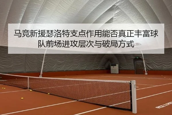 马竞新援瑟洛特支点作用能否真正丰富球队前场进攻层次与破局方式