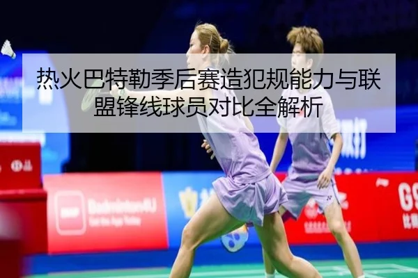 热火巴特勒季后赛造犯规能力与联盟锋线球员对比全解析