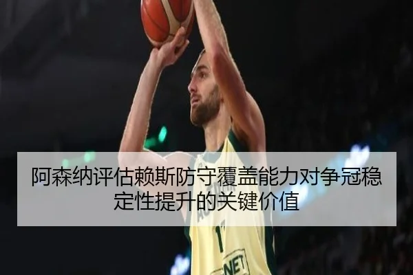 阿森纳评估赖斯防守覆盖能力对争冠稳定性提升的关键价值（kaiyun）