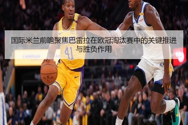 国际米兰前瞻聚焦巴雷拉在欧冠淘汰赛中的关键推进与胜负作用 | kaiyun