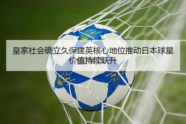 皇家社会确立久保建英核心地位推动日本球星价值持续跃升
